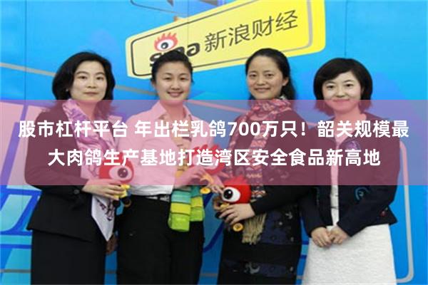 股市杠杆平台 年出栏乳鸽700万只！韶关规模最大肉鸽生产基地打造湾区安全食品新高地