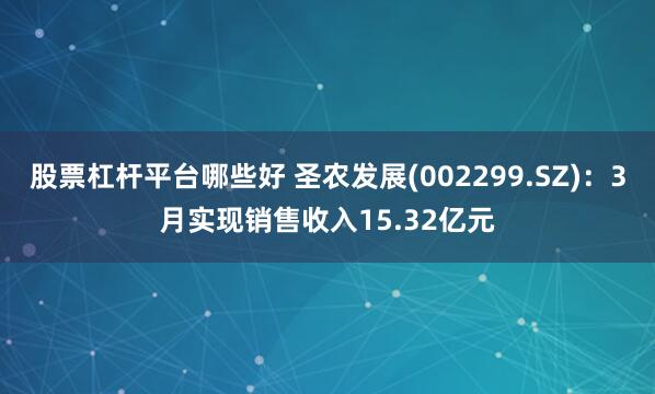 股票杠杆平台哪些好 圣农发展(002299.SZ)：3月实现销售收入15.32亿元