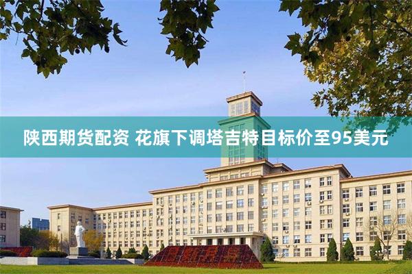 陕西期货配资 花旗下调塔吉特目标价至95美元