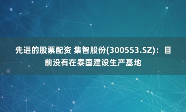 先进的股票配资 集智股份(300553.SZ)：目前没有在泰国建设生产基地