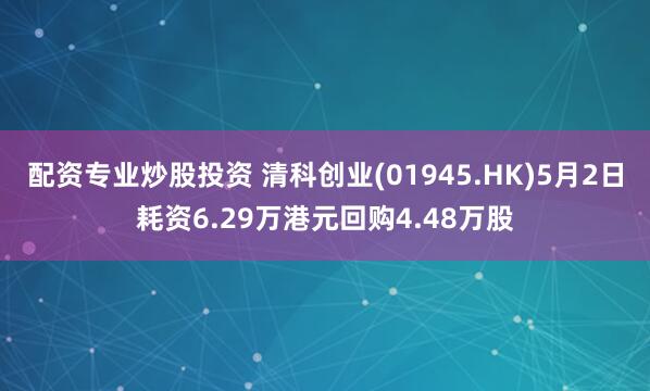 配资专业炒股投资 清科创业(01945.HK)5月2日耗资6.29万港元回购4.48万股