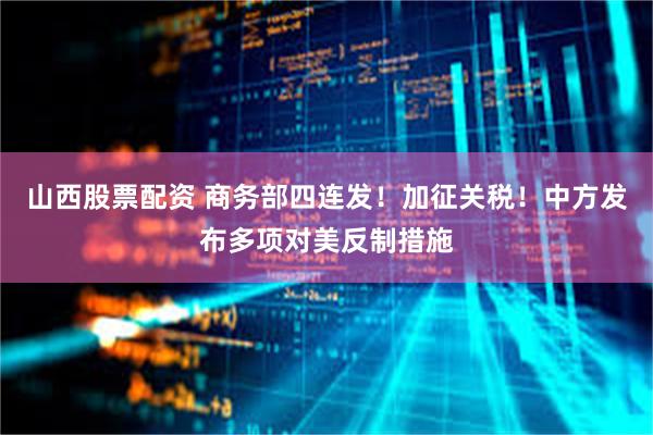 山西股票配资 商务部四连发！加征关税！中方发布多项对美反制措施