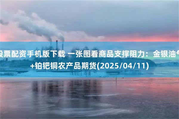 股票配资手机版下载 一张图看商品支撑阻力：金银油气+铂钯铜农产品期货(2025/04/11)