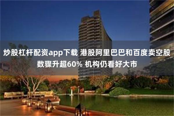 炒股杠杆配资app下载 港股阿里巴巴和百度卖空股数骤升超60% 机构仍看好大市
