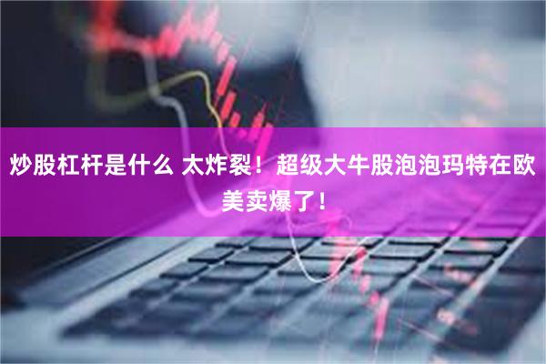 炒股杠杆是什么 太炸裂！超级大牛股泡泡玛特在欧美卖爆了！