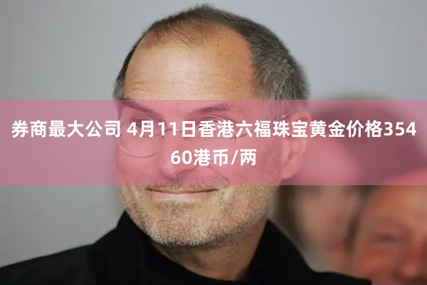 券商最大公司 4月11日香港六福珠宝黄金价格35460港币/两
