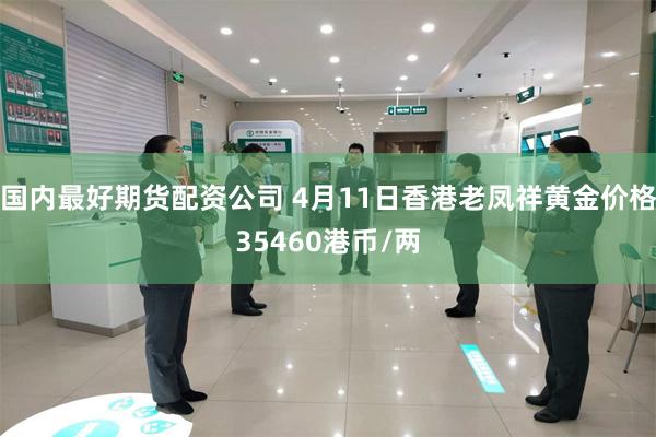 国内最好期货配资公司 4月11日香港老凤祥黄金价格35460港币/两