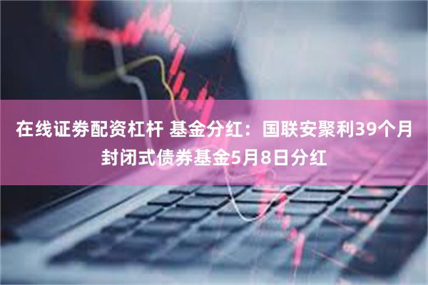 在线证劵配资杠杆 基金分红：国联安聚利39个月封闭式债券基金5月8日分红