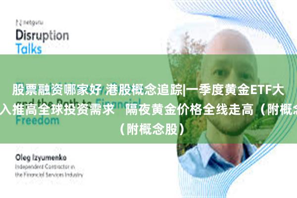 股票融资哪家好 港股概念追踪|一季度黄金ETF大量流入推高全球投资需求   隔夜黄金价格全线走高（附概念股）