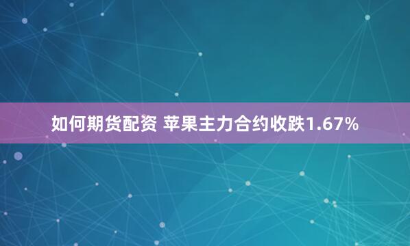 如何期货配资 苹果主力合约收跌1.67%