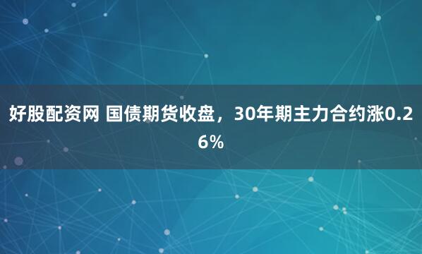 好股配资网 国债期货收盘，30年期主力合约涨0.26%
