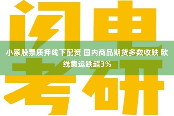 小额股票质押线下配资 国内商品期货多数收跌 欧线集运跌超3%