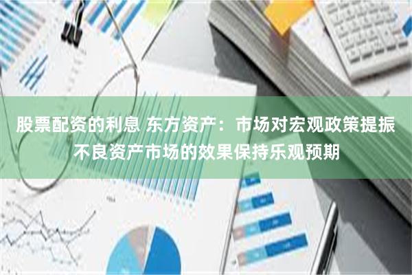 股票配资的利息 东方资产：市场对宏观政策提振不良资产市场的效果保持乐观预期