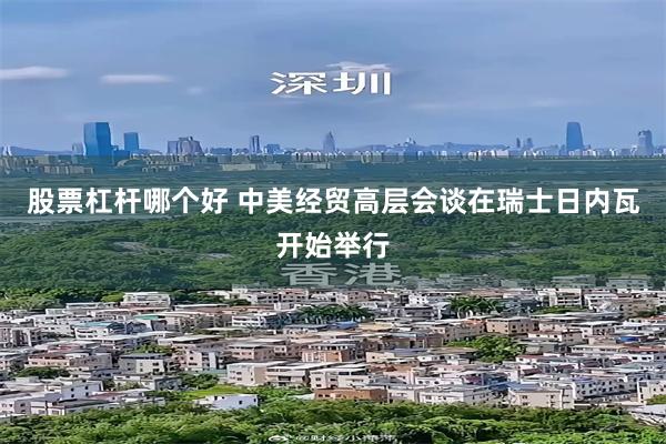 股票杠杆哪个好 中美经贸高层会谈在瑞士日内瓦开始举行