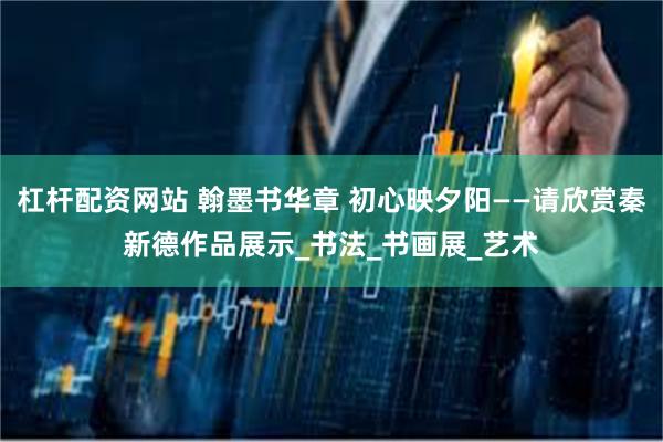 杠杆配资网站 翰墨书华章 初心映夕阳——请欣赏秦新德作品展示_书法_书画展_艺术