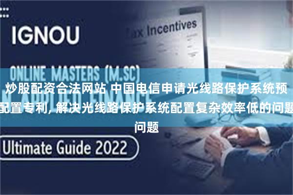 炒股配资合法网站 中国电信申请光线路保护系统预配置专利, 解决光线路保护系统配置复杂效率低的问题