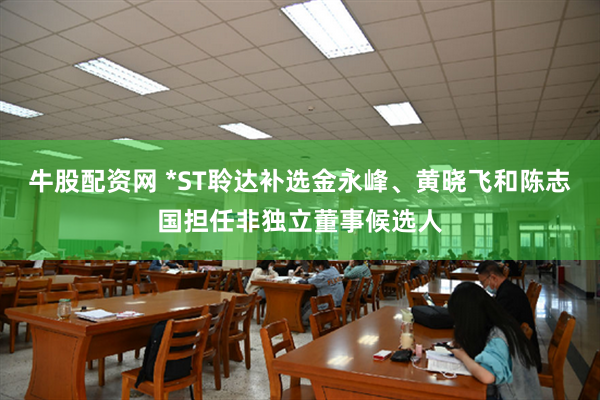 牛股配资网 *ST聆达补选金永峰、黄晓飞和陈志国担任非独立董事候选人