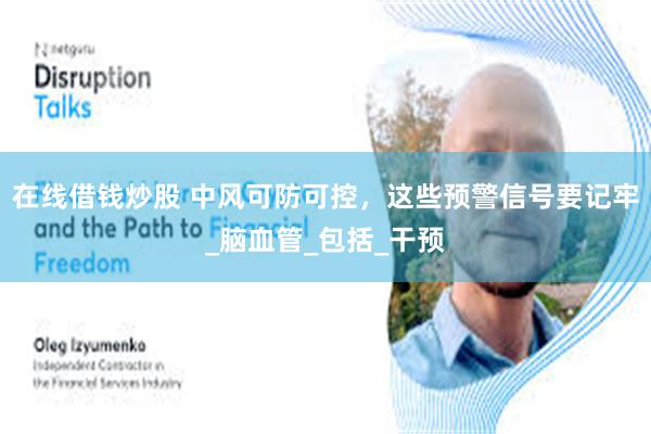 在线借钱炒股 中风可防可控，这些预警信号要记牢_脑血管_包括_干预