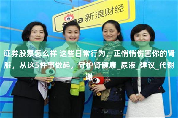 证券股票怎么样 这些日常行为，正悄悄伤害你的肾脏，从这5件事做起，守护肾健康_尿液_建议_代谢
