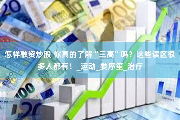 怎样融资炒股 你真的了解“三高”吗？这些误区很多人都有！_运动_娄序笙_治疗
