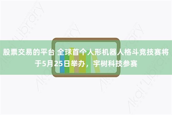 股票交易的平台 全球首个人形机器人格斗竞技赛将于5月25日举办，宇树科技参赛
