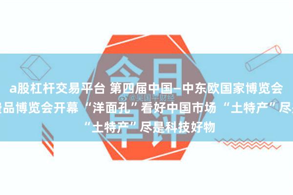 a股杠杆交易平台 第四届中国—中东欧国家博览会暨国际消费品博览会开幕 “洋面孔”看好中国市场 “土特产”尽是科技好物