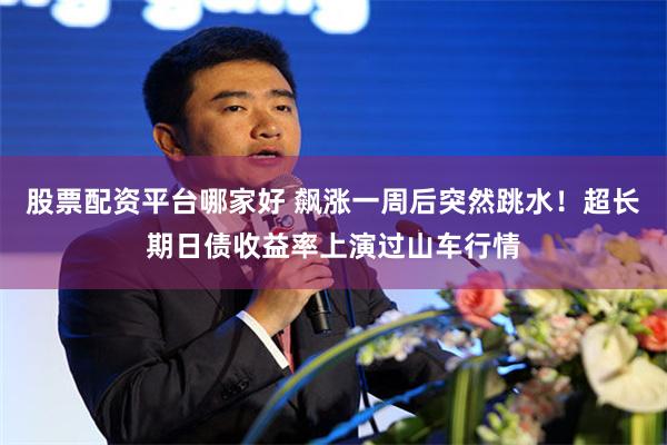 股票配资平台哪家好 飙涨一周后突然跳水！超长期日债收益率上演过山车行情