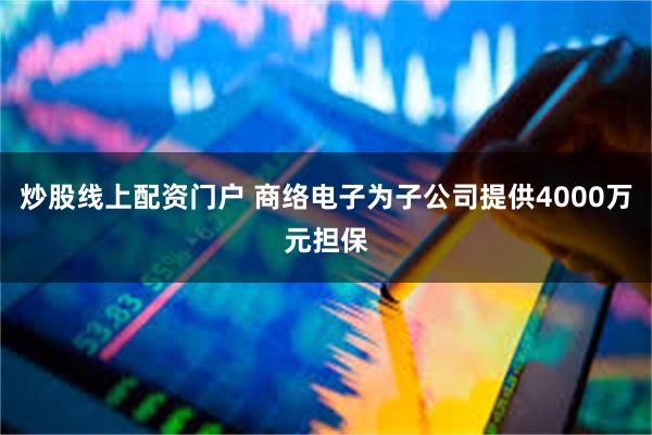 炒股线上配资门户 商络电子为子公司提供4000万元担保