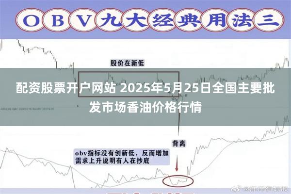 配资股票开户网站 2025年5月25日全国主要批发市场香油价格行情