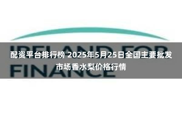 配资平台排行榜 2025年5月25日全国主要批发市场香水梨价格行情