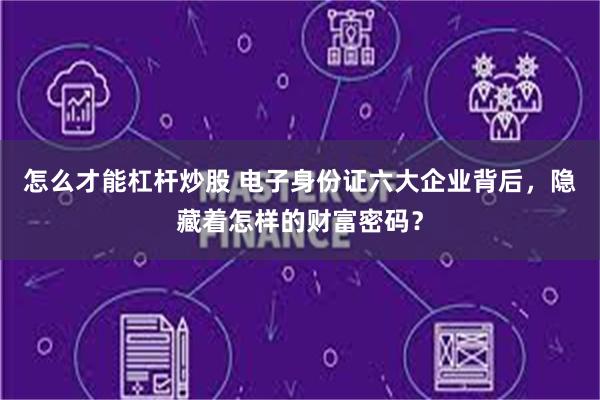 怎么才能杠杆炒股 电子身份证六大企业背后，隐藏着怎样的财富密码？