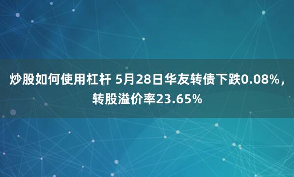 炒股如何使用杠杆 5月28日华友转债下跌0.08%，转股溢价率23.65%