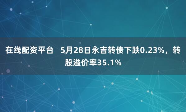 在线配资平台   5月28日永吉转债下跌0.23%，转股溢价率35.1%