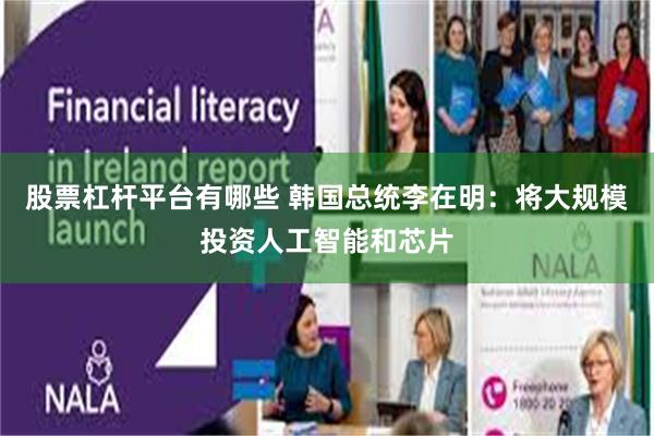 股票杠杆平台有哪些 韩国总统李在明：将大规模投资人工智能和芯片