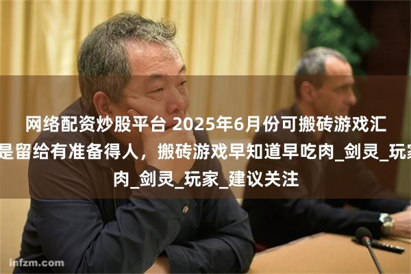 网络配资炒股平台 2025年6月份可搬砖游戏汇总，机会都是留给有准备得人，搬砖游戏早知道早吃肉_剑灵_玩家_建议关注