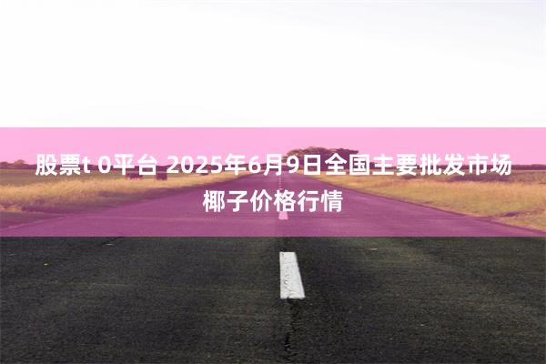 股票t 0平台 2025年6月9日全国主要批发市场椰子价格行情