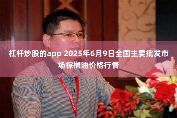 杠杆炒股的app 2025年6月9日全国主要批发市场棕榈油价格行情