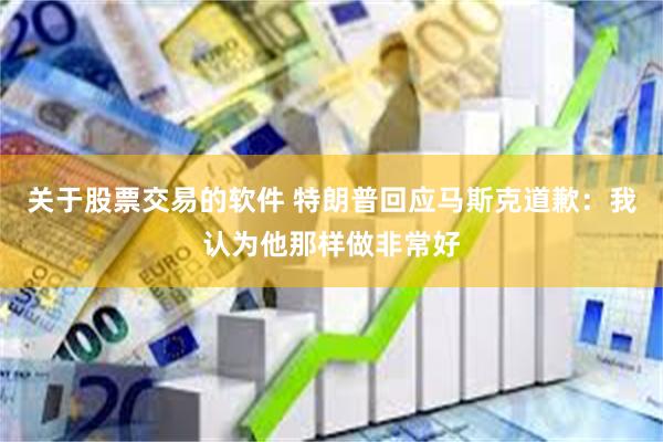 关于股票交易的软件 特朗普回应马斯克道歉：我认为他那样做非常好