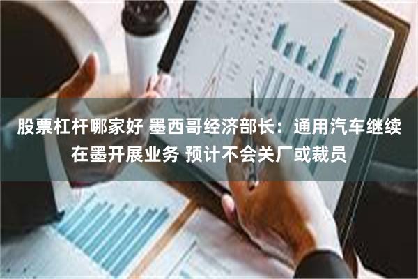 股票杠杆哪家好 墨西哥经济部长：通用汽车继续在墨开展业务 预计不会关厂或裁员