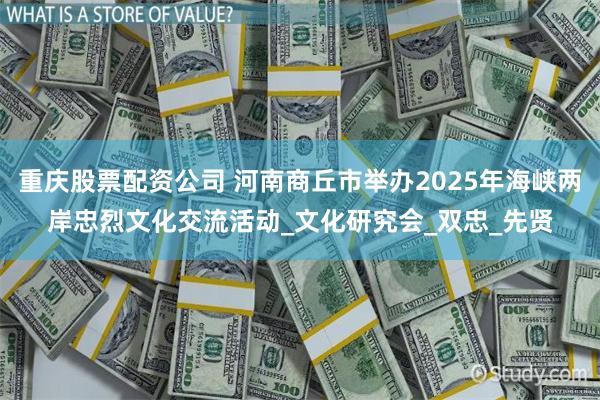 重庆股票配资公司 河南商丘市举办2025年海峡两岸忠烈文化交流活动_文化研究会_双忠_先贤