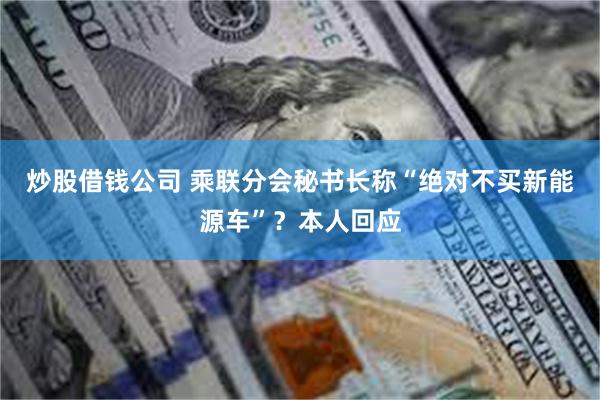 炒股借钱公司 乘联分会秘书长称“绝对不买新能源车”？本人回应