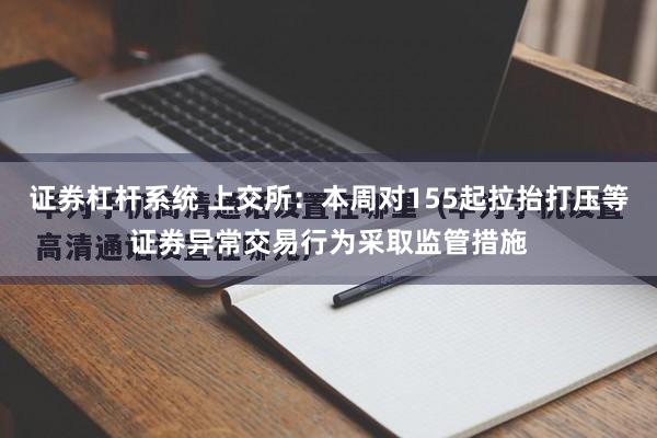 证券杠杆系统 上交所：本周对155起拉抬打压等证券异常交易行为采取监管措施