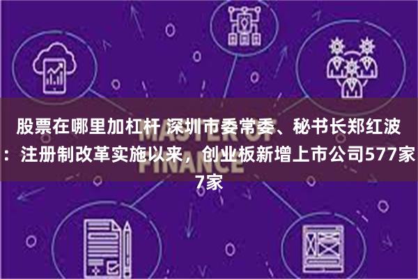 股票在哪里加杠杆 深圳市委常委、秘书长郑红波：注册制改革实施以来，创业板新增上市公司577家