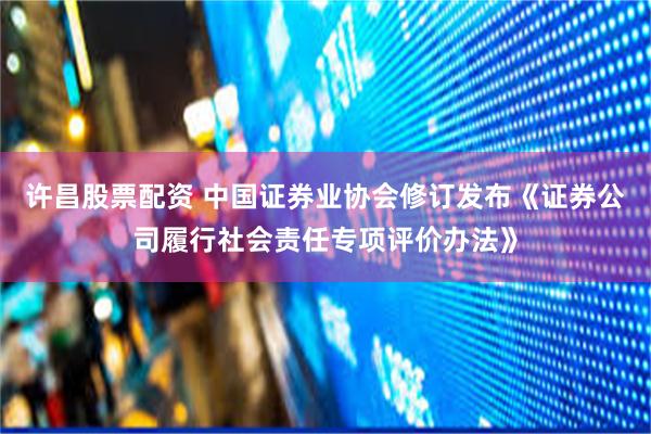 许昌股票配资 中国证券业协会修订发布《证券公司履行社会责任专项评价办法》