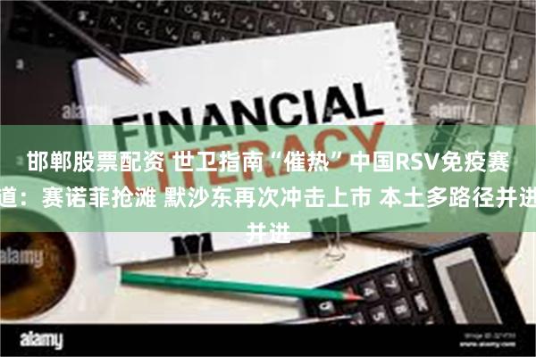 邯郸股票配资 世卫指南“催热”中国RSV免疫赛道：赛诺菲抢滩 默沙东再次冲击上市 本土多路径并进