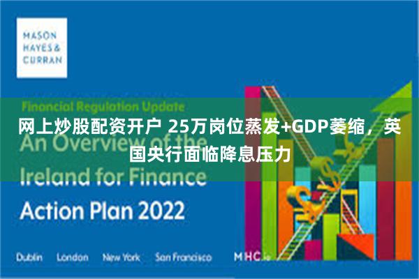 网上炒股配资开户 25万岗位蒸发+GDP萎缩，英国央行面临降息压力