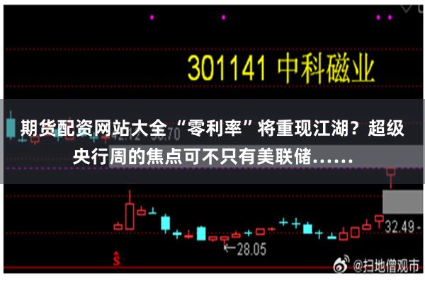 期货配资网站大全 “零利率”将重现江湖？超级央行周的焦点可不只有美联储……