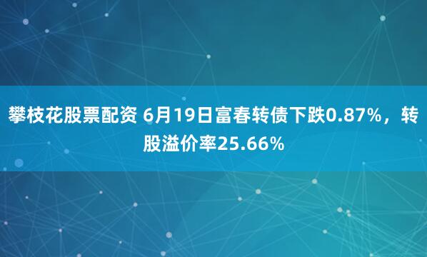 攀枝花股票配资 6月19日富春转债下跌0.87%，转股溢价率25.66%
