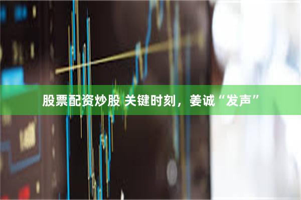 股票配资炒股 关键时刻，姜诚“发声”