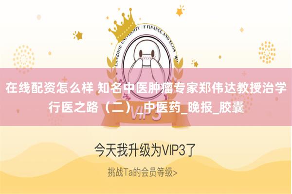 在线配资怎么样 知名中医肿瘤专家郑伟达教授治学行医之路（二）_中医药_晚报_胶囊